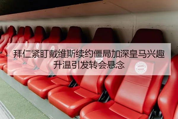 拜仁紧盯戴维斯续约僵局加深皇马兴趣升温引发转会悬念