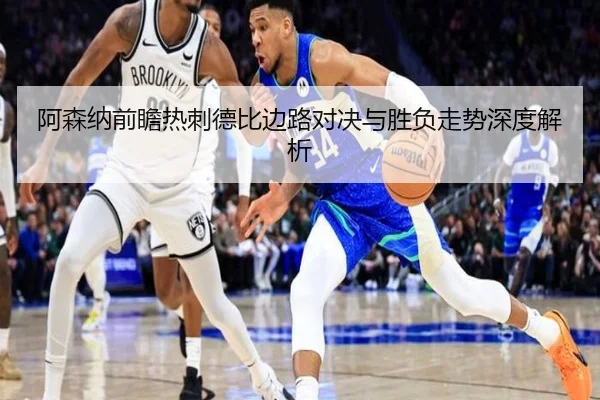 阿森纳前瞻热刺德比边路对决与胜负走势深度解析