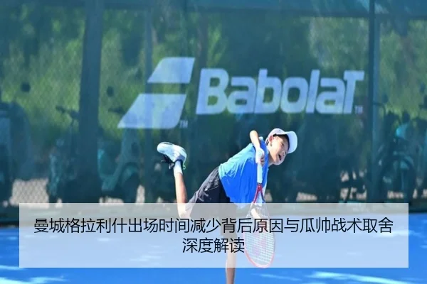 曼城格拉利什出场时间减少背后原因与瓜帅战术取舍深度解读