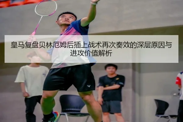 皇马复盘贝林厄姆后插上战术再次奏效的深层原因与进攻价值解析