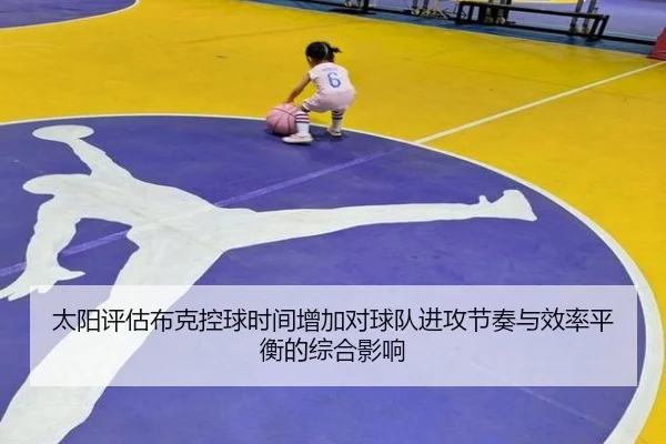 太阳评估布克控球时间增加对球队进攻节奏与效率平衡的综合影响