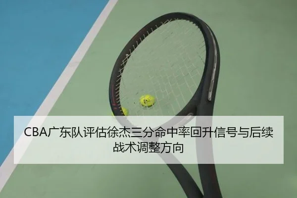 CBA广东队评估徐杰三分命中率回升信号与后续战术调整方向