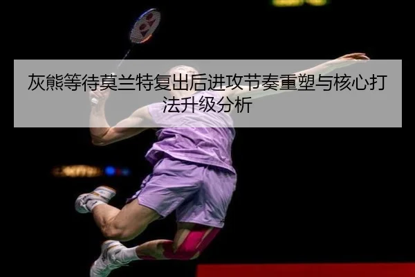 灰熊等待莫兰特复出后进攻节奏重塑与核心打法升级分析