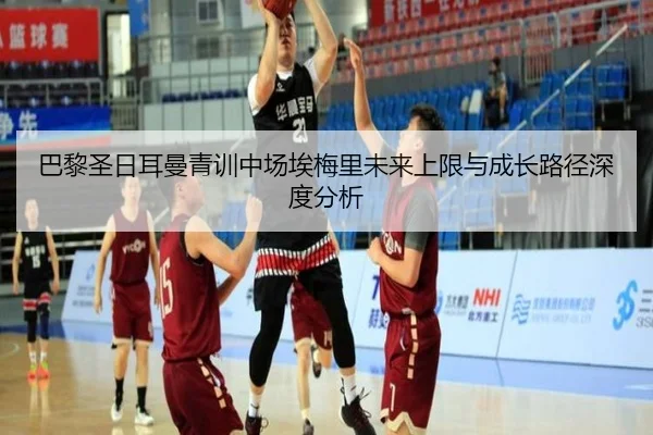 巴黎圣日耳曼青训中场埃梅里未来上限与成长路径深度分析