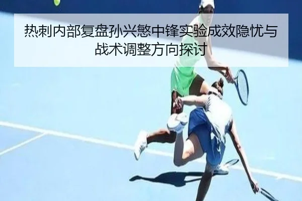 热刺内部复盘孙兴慜中锋实验成效隐忧与战术调整方向探讨