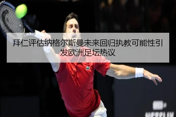 拜仁评估纳格尔斯曼未来回归执教可能性引发欧洲足坛热议
