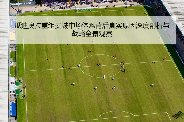 瓜迪奥拉重组曼城中场体系背后真实原因深度剖析与战略全景观察