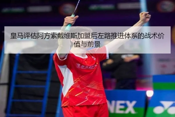 皇马评估阿方索戴维斯加盟后左路推进体系的战术价值与前景