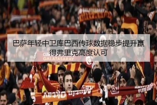 巴萨年轻中卫库巴西传球数据稳步提升赢得弗里克高度认可