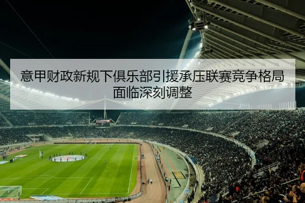 意甲财政新规下俱乐部引援承压联赛竞争格局面临深刻调整