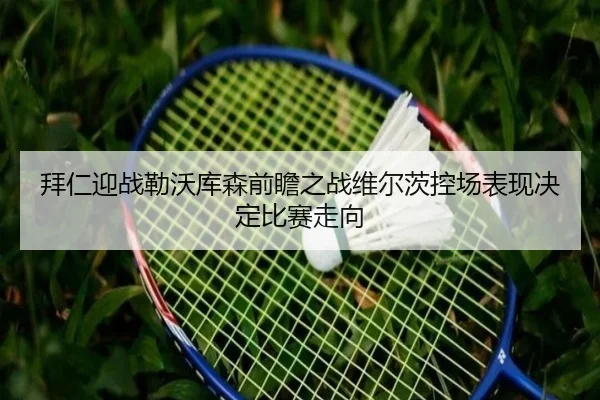 拜仁迎战勒沃库森前瞻之战维尔茨控场表现决定比赛走向